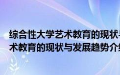 综合性大学艺术教育的现状与发展趋势（关于综合性大学艺术教育的现状与发展趋势介绍）