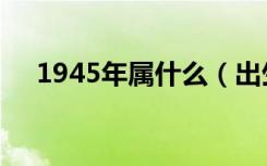 1945年属什么（出生在1945年属什么）