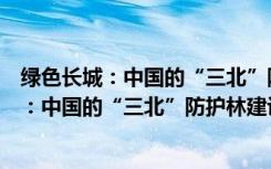 绿色长城：中国的“三北”防护林建设工程（关于绿色长城：中国的“三北”防护林建设工程介绍）