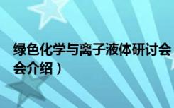 绿色化学与离子液体研讨会（关于绿色化学与离子液体研讨会介绍）