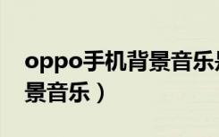 oppo手机背景音乐是谁唱的（oppo手机背景音乐）