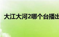 大江大河2哪个台播出（大江大河2的简介）