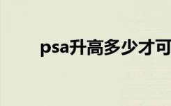 psa升高多少才可能癌转移（psas）