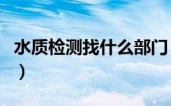 水质检测找什么部门（水质检测找的部门介绍）