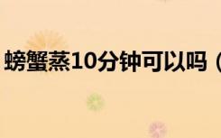 螃蟹蒸10分钟可以吗（蒸螃蟹需要多长时间）