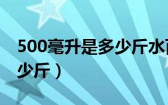 500毫升是多少斤水百度知道（500毫升是多少斤）