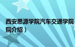 西安思源学院汽车交通学院（关于西安思源学院汽车交通学院介绍）