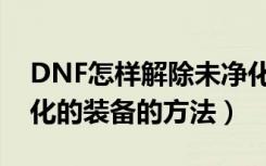 DNF怎样解除未净化的装备（DNF解除未净化的装备的方法）