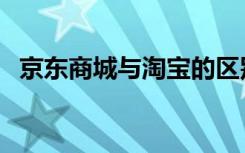 京东商城与淘宝的区别（京东商城与淘宝）