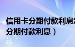 信用卡分期付款利息怎么算（如何计算信用卡分期付款利息）