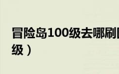 冒险岛100级去哪刷图（冒险岛100级去哪升级）