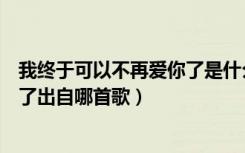 我终于可以不再爱你了是什么歌（歌词我终于可以不再爱你了出自哪首歌）