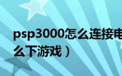 psp3000怎么连接电脑显示器（psp3000怎么下游戏）