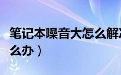 笔记本噪音大怎么解决（笔记本电脑噪音大怎么办）