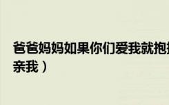 爸爸妈妈如果你们爱我就抱抱（爸爸妈妈如果你们爱我就亲亲我）