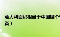 意大利面积相当于中国哪个省（意大利面积相当于中国云南省）