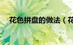 花色拼盘的做法（花色拼盘的做法介绍）