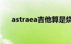 astraea吉他算是烧火棍吗（astraea）