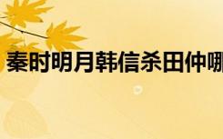 秦时明月韩信杀田仲哪一集（秦时明月韩信）