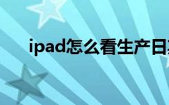 ipad怎么看生产日期（具体查看方法）