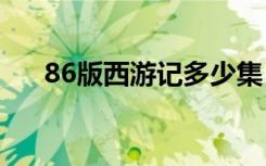 86版西游记多少集（西游记讲了什么）