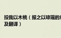 投我以木桃（报之以琼瑶的意思 投我以木桃报之以琼瑶原文及翻译）