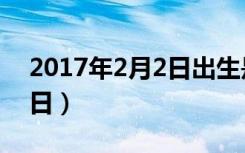 2017年2月2日出生是什么命（2017年2月2日）