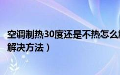 空调制热30度还是不热怎么解决（空调制热30度还是不热的解决方法）