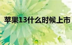 苹果13什么时候上市（苹果13啥时候上市）