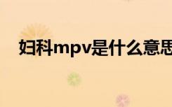 妇科mpv是什么意思（mpv是什么意思）