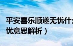 平安喜乐顺遂无忧什么意思（平安喜乐顺遂无忧意思解析）