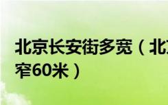 北京长安街多宽（北京长安街宽最宽120米最窄60米）