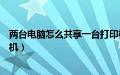 两台电脑怎么共享一台打印机（两台电脑如何共享一台打印机）