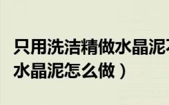 只用洗洁精做水晶泥不用胶水（只用洗洁精做水晶泥怎么做）