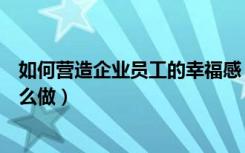 如何营造企业员工的幸福感（营造企业员工的幸福感应该怎么做）