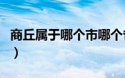 商丘属于哪个市哪个省（商丘属于哪个省市的）