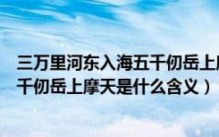 三万里河东入海五千仞岳上摩天的意思（三万里河东入海五千仞岳上摩天是什么含义）