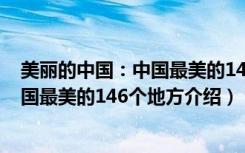 美丽的中国：中国最美的146个地方（关于美丽的中国：中国最美的146个地方介绍）