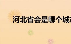 河北省会是哪个城市（河北省会介绍）