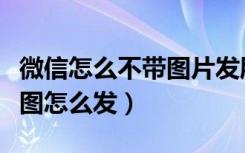 微信怎么不带图片发朋友圈（微信朋友圈不带图怎么发）