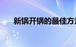 新锅开锅的最佳方法（新锅开锅技巧）