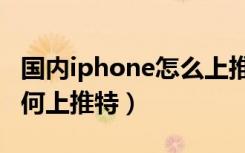 国内iphone怎么上推特（国内iphone怎么如何上推特）