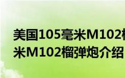 美国105毫米M102榴弹炮（关于美国105毫米M102榴弹炮介绍）