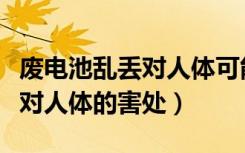 废电池乱丢对人体可能造成什么中毒（废电池对人体的害处）