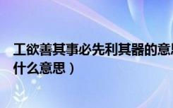 工欲善其事必先利其器的意思解释（工欲善其事必先利其器什么意思）