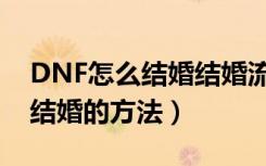 DNF怎么结婚结婚流程攻略（DNF怎么结婚结婚的方法）