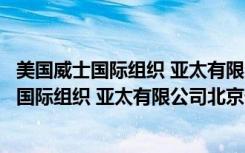 美国威士国际组织 亚太有限公司北京代表处（关于美国威士国际组织 亚太有限公司北京代表处介绍）