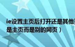 ie设置主页后打开还是其他页面（为什么打开IE后显示的不是主页而是别的网页）