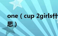 one（cup 2girls什么意思 是两女一杯的意思）