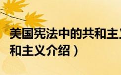 美国宪法中的共和主义（关于美国宪法中的共和主义介绍）